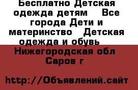 Бесплатно Детская одежда детям  - Все города Дети и материнство » Детская одежда и обувь   . Нижегородская обл.,Саров г.